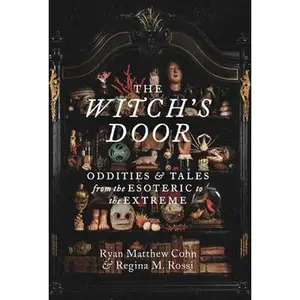 The Witch's Door: Oddities and Tales from the Esoteric to the Extreme -- Ryan Matthew Cohn, Hardcover