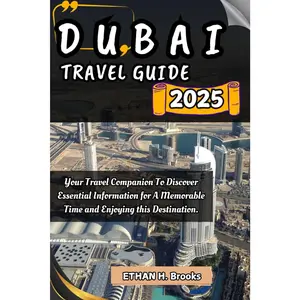 DUBAI TRAVEL GUIDE 2025: Your Travel Companion To Discover Essential Information for A Memorable Time and Enjoying this Destination.