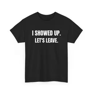 I Showed Up. Let’s Leave. Funny Sarcastic Tee | Funny Text T-Shirt, Minimalist Humor | Introvert Humor Tee | Anti Social Gift Idea