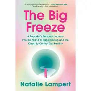 The Big Freeze: A Reporter's Personal Journey Into the World of Egg Freezing and the Quest to Control Our Fertility -- Natalie Lampert, Hardcover