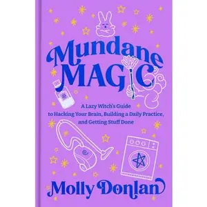 Mundane Magic: A Lazy Witch's Guide to Hacking Your Brain, Building a Daily Practice, and Getting Stuff Done -- Molly Donlan, Hardcover