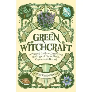 Green Witchcraft: A Practical Guide to Discovering the Magic of Plants, Herbs, Crystals, and Beyond -- Paige Vanderbeck - Paperback