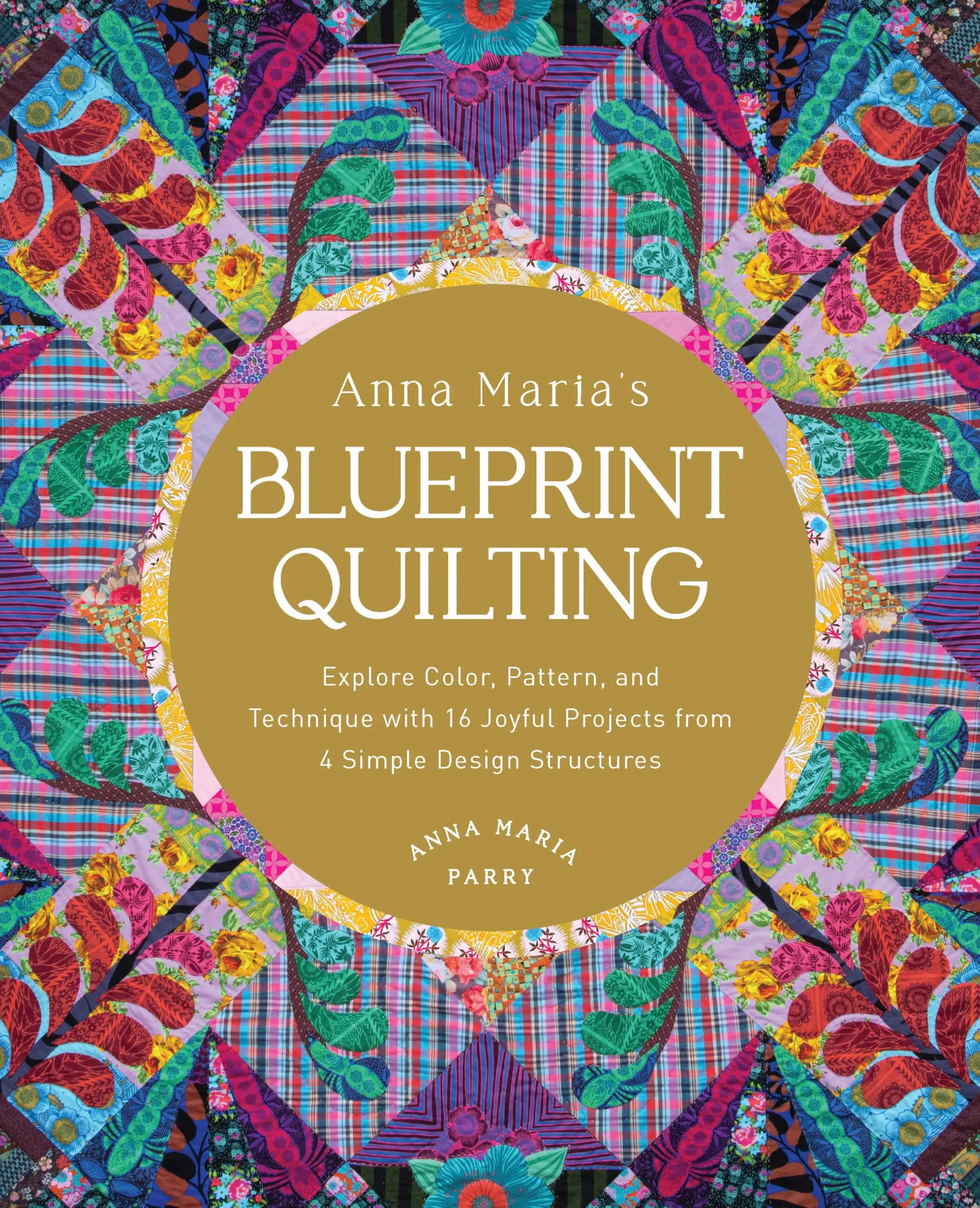 Anna Maria's Blueprint Quilting: Explore Color, Pattern, and Technique with 16 Joyful Projects from 4 Simple Design Structures -- Anna Maria Parry - Hardcover