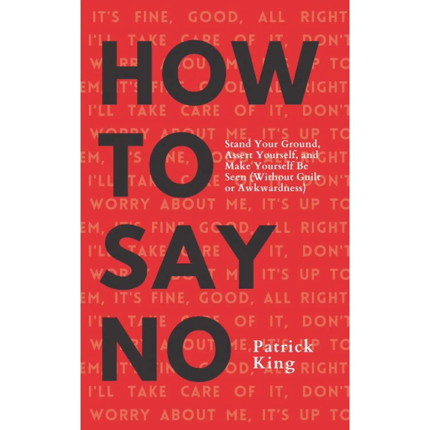 How To Say No: Stand Your Ground, Assert Yourself, and Make Yourself Be Seen(Without Guilt or Awkwardness) (Be Confident and Fearless)