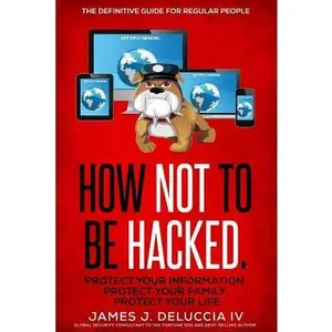 How Not To Be Hacked: The Definitive Guide for Regular People -- James J. Deluccia IV, Paperback