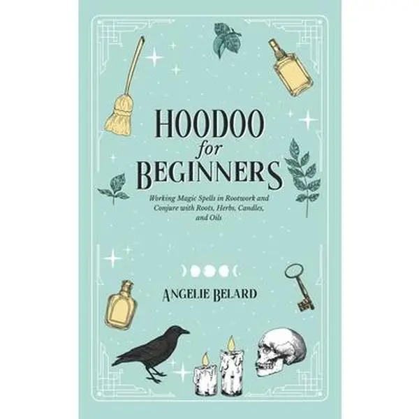 Hoodoo For Beginners: Working Magic Spells in Rootwork and Conjure with Roots, Herbs, Candles, and Oils -- Angelie Belard - Hardcover