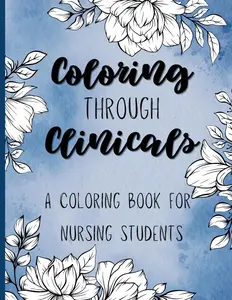 Coloring through Clinicals - A Coloring Book for Nursing Students: a funny,inspiring, and relaxing adult coloring book for nursing students and nurses