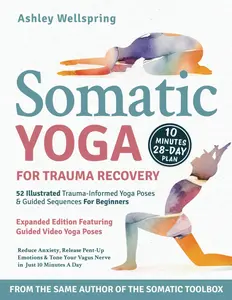 Somatic Yoga for Trauma Recovery: Reduce Anxiety, Release Pent-Up Emotions & Tone Your Vagus Nerve in Just 10 Minutes a Day. 52 Illustrated Trauma-Informed Yoga Poses & Guided Sequences For Beginners