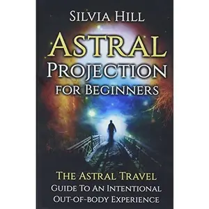 Astral Projection for Beginners: The Astral Travel Guide to an Intentional Out-of-Body Experience