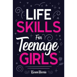 Life Skills for Teenage Girls: How to Be Healthy, Avoid Drama, Manage Money, Be Confident, Fix Your Car, Unclog Your Sink, and Other Important Skills Teen Girls Should Know!