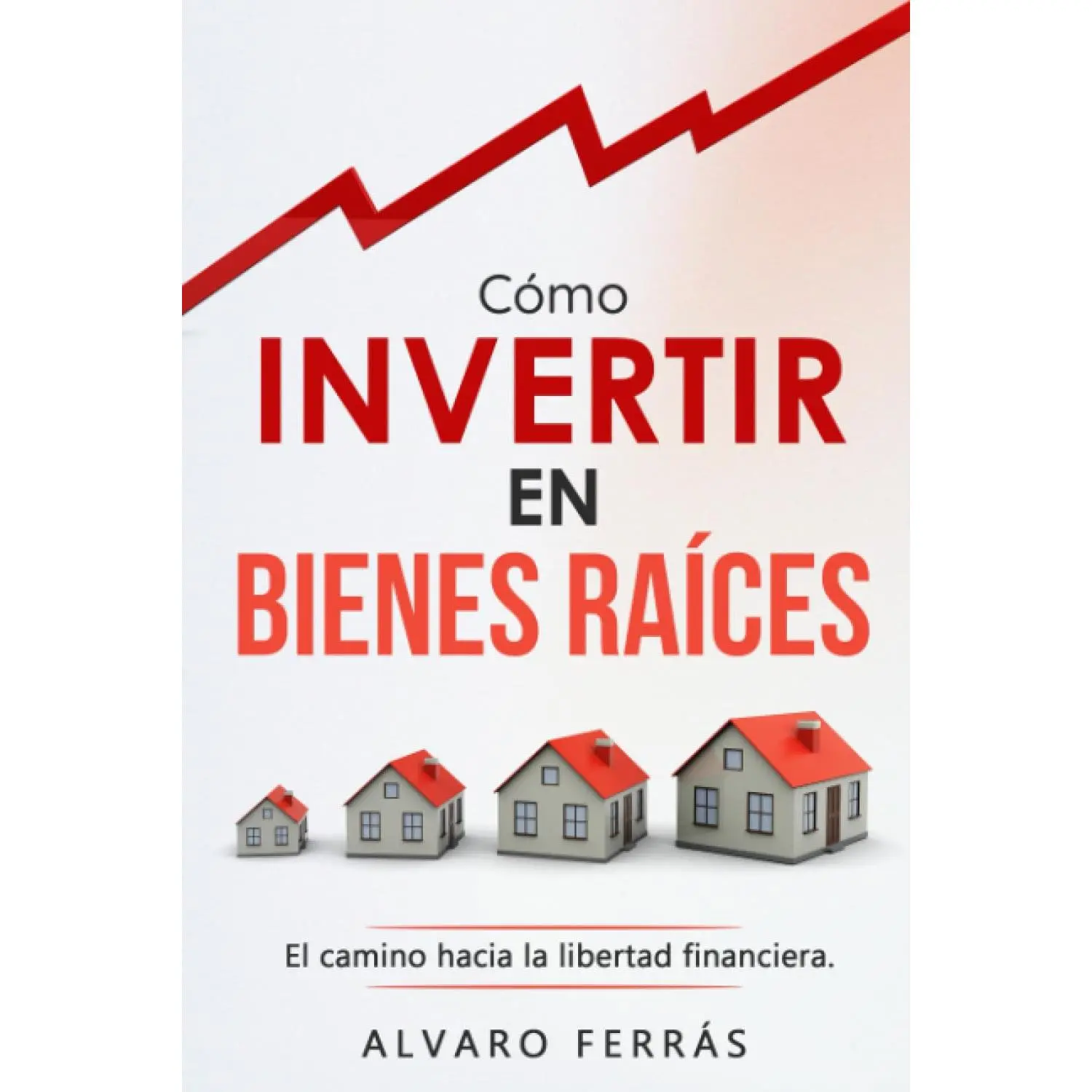 CÓMO INVERTIR EN BIENES RAÍCES : El Camino Hacia la Libertad Financiera. (Spanish Edition)