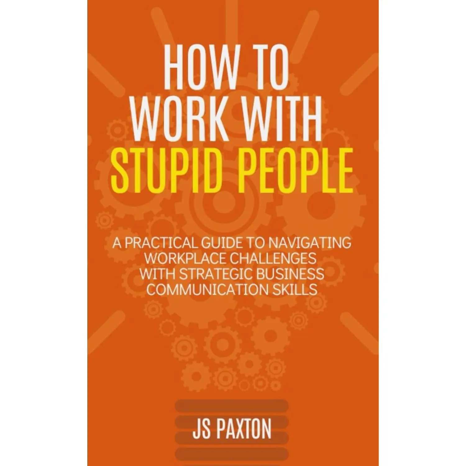 How to Work with Stupid People: A Practical Guide to Navigating Workplace Challenges with Strategic Business Communication Skills
