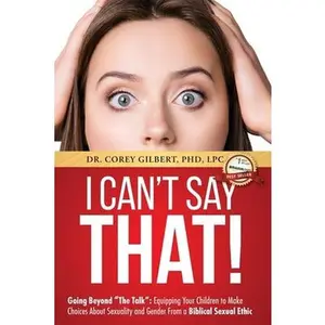 USED-I Can't Say That!: Going Beyond The Talk Equipping Your Children to Make Choices About Sexuality and Gender From a Biblical Sexual Ethic by Gilbert, Corey (Paperback)