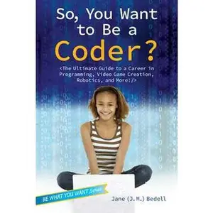 SO, YOU WANT TO BE A CODER?: THE ULTIMATE GUIDE TO A CAREER IN PROGRAMMING, VIDEO GAME CREATION, ROBOTICS, AN [Hardcover]