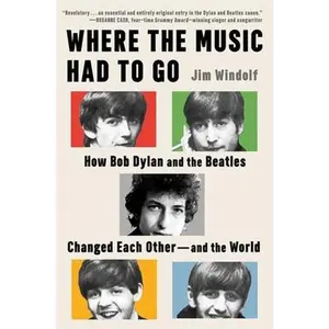 Where the Music Had to Go: How Bob Dylan and the Beatles Changed Each Other--And the World -- Jim Windolf, Hardcover
