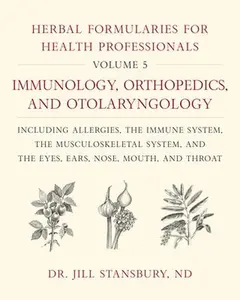 Herbal Formularies for Health Professionals, Volume 5: Immunology, Orthopedics, and Otolaryngology, Including Allergies, the Immune System, the Muscul by Stansbury, Jill