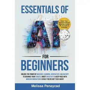 Essentials of AI for Beginners: Unlock the Power of Machine Learning, Generative AI & ChatGPT to Advance Your Career, Boost Creativity & Keep Pace with Modern Innovations even if you’re not Tech-Savvy
