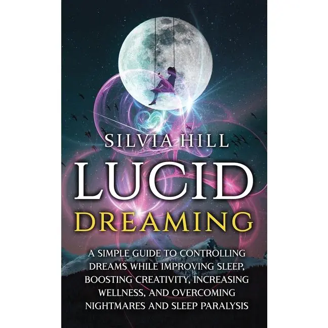 Lucid Dreaming: A Simple Guide to Controlling Dreams While Improving Sleep, Boosting Creativity, Increasing Wellness, and Overcoming Nightmares and Sl by Silvia Hill (Hardcover)