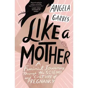 Like a Mother: A Feminist Journey Through the Science and Culture of Pregnancy by Angela Garbes [Paperback Book]