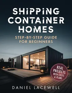 Shipping Container Homes: The Complete Step-By-Step Beginner’s Guide to Building a Modern and Sustainable Shipping Container Home,