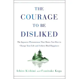 The Courage to Be Disliked: The Japanese Phenomenon That Shows You How to Change Your Life and Achieve Real Happiness -- Ichiro Kishimi - Hardcover