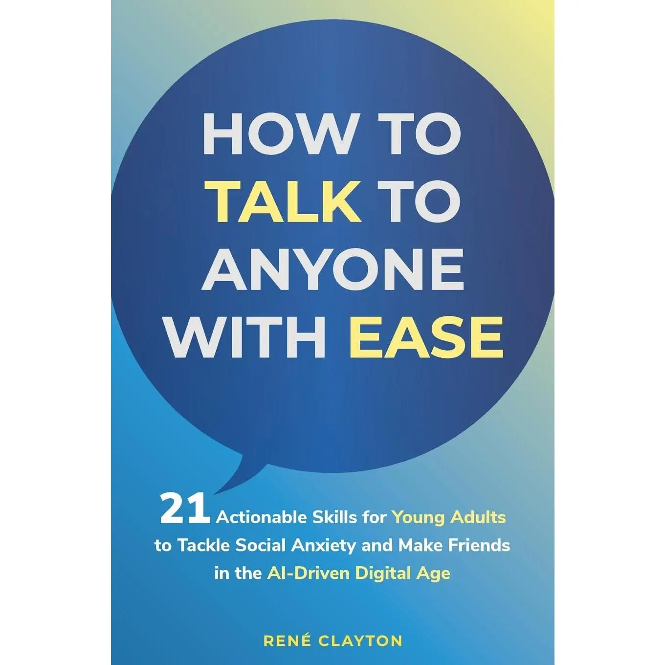 How to Talk To Anyone With Ease: 21 Actionable Skills for Young Adults to TackleSocial Anxiety and Make Friends in the AI-Driven Digital Age