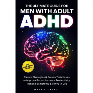 The Ultimate Guide For Men With Adult ADHD: Simple Strategies & Proven Techniques to Improve Focus, Increase Productivity, Manage Symptoms & Thrive in Life