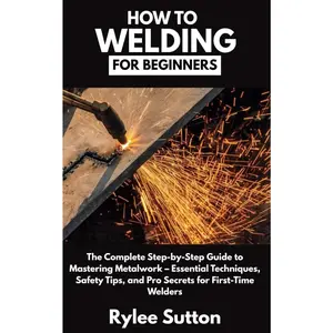 HOW TO WELDING FOR BEGINNERS: The Complete Step-by-Step Guide to Mastering Metalwork – Essential Techniques, Safety Tips, and Pro Secrets for First-Time Welders Paperback – May 1, 2025