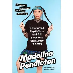 I Survived Capitalism and All I Got Was This Lousy T-Shirt: Everything I Wish I Never Had to Learn about Money -- Madeline Pendleton, Hardcover