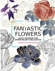 Fantastic Flowers Adult Coloring For Stress Relief and Relaxation, Floral Coloring Book For Grown Ups: Over 40 Unique One Sided Illustrations (Color To Calm Series)