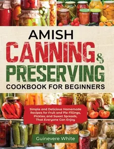 Amish Canning & Preserving Cookbook for Beginners: Simple and Delicious Homemade Recipes for Fruit and Pie Fillings, Pickles, and Sweet Spreads That E -- Guinevere White - Paperback