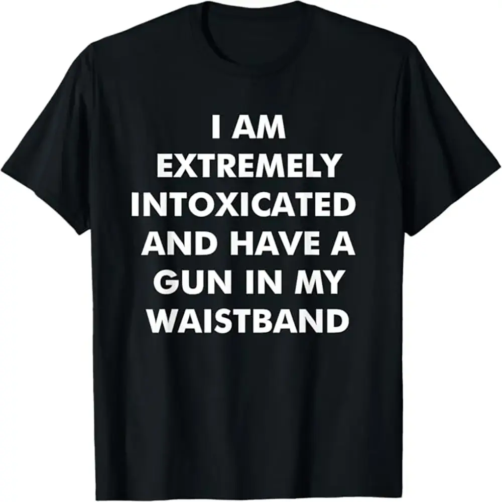I Am Extremely Intoxicated and Have A Gun in My Waistband T-Shirt