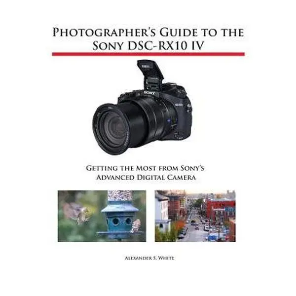 Photographer's Guide to the Sony DSC-RX10 IV - English Book for Beginning and Intermediate Photographers, 500 Color Photographs, Concise Topic Introductions, Detailed Index - Alexander S. White, Paperback