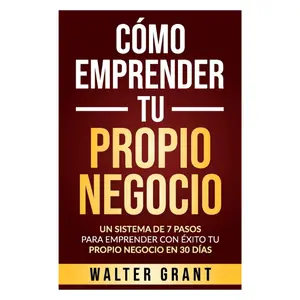 Cómo Emprender Tu Propio Negocio: Un Sistema De 7 Pasos Para Emprender Con Éxito Tu Propio Negocio En 30 Días (Spanish Edition)