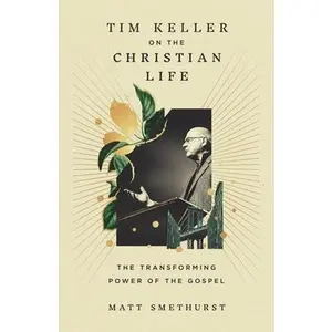 Tim Keller on the Christian Life: The Transforming Power of the Gospel -- Matt Smethurst, Hardcover