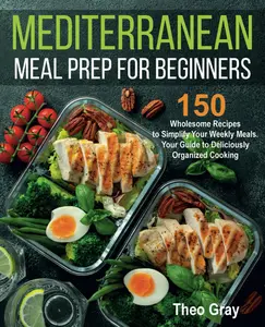 Mediterranean Meal Prep for Beginners: 150 Wholesome Recipes to Simplify Your Weekly Meals. Your Guide to Deliciously Organized Cooking - Paperback