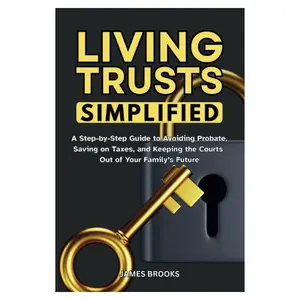 Living Trusts Simplified: A Step-by-Step Guide to Avoiding Probate, Saving on Taxes, and Keeping the Courts Out of Your Family’s Future