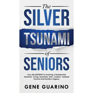 The Silver Tsunami of Seniors: Your BLUEPRINT to starting a Residential Assisted Living business that creates residual income and builds a legacy