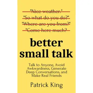 Better Small Talk: Talk to Anyone, Avoid Awkwardness, Generate Deep Conversations, and Make Real Friends