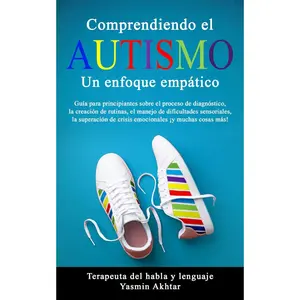 COMPRENDIENDO EL AUTISMO: UN ENFOQUE EMPÁTICO: Guía para principiantes sobre el proceso de diagnóstico, la creación de rutinas, el manejo