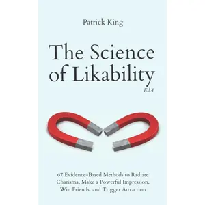 The Science of Likability: 67 Evidence-Based Methods to Radiate Charisma, Make a Powerful Impression, Win Friends, and Trigger Attraction