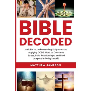 Bible Decoded: A Beginner’s Guide to Understanding Scripture and Applying God’s Word to Overcome Stress, Build Relationships