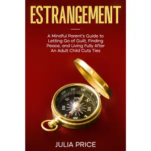 Estrangement: A Mindful Parent's Guide to Letting Go of Guilt, Finding Peace, and Living Fully After An Adult Child Cuts Ties (The Mindful Living Series)