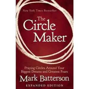 The Circle Maker: Praying Circles Around Your Biggest Dreams and Greatest Fears by Batterson, Mark