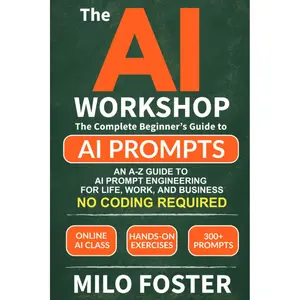 THE AI WORKSHOP: Your Complete Beginner’s Guide to AI Prompts: An A-Z Guide to AI Prompt Engineering for Life, Work, and Business- NO CODING REQUIRED (THE AI WORKSHOP by Milo Foster)