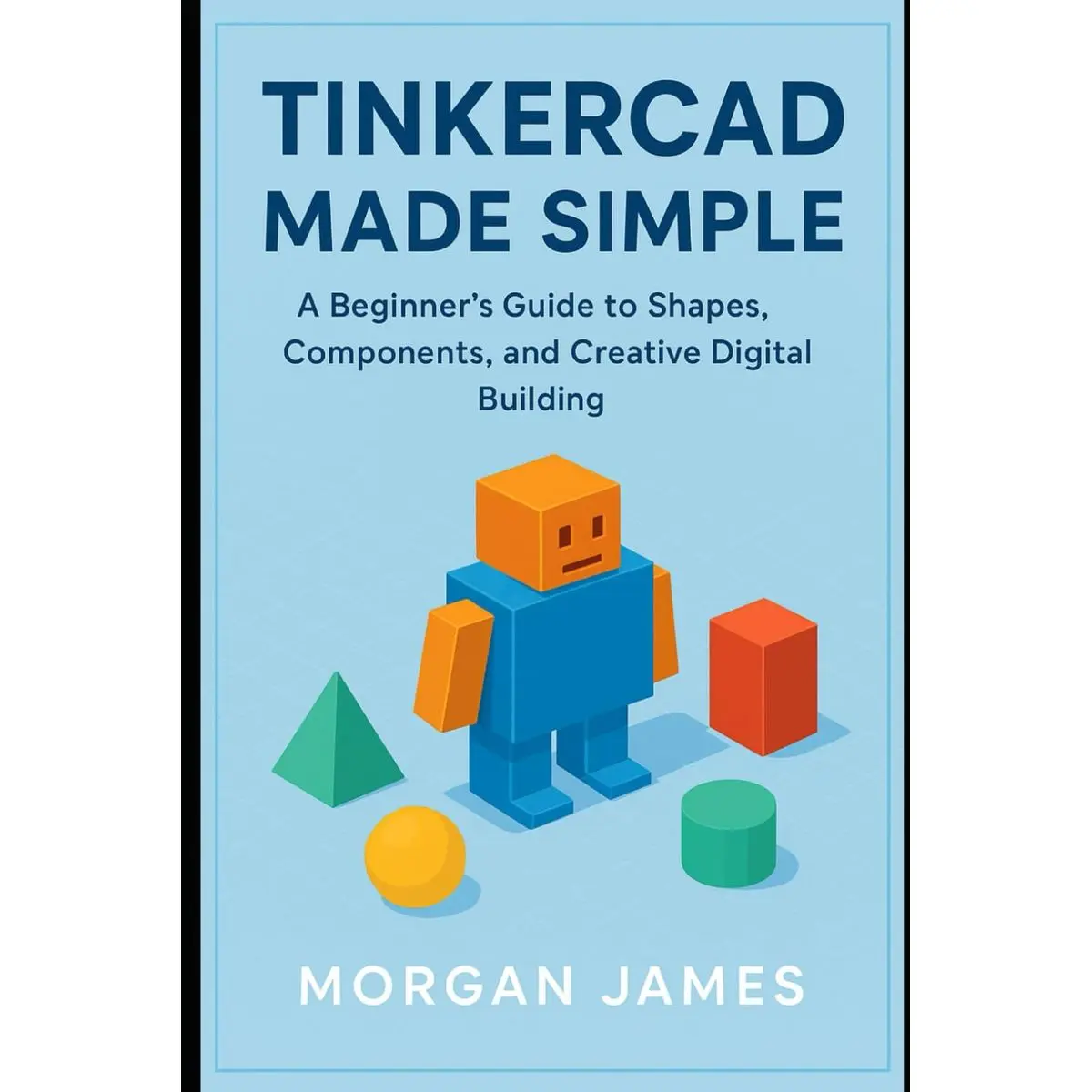 Tinkercad Made Simple: A Beginner’s Guide to Shapes, Components, and ...