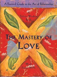 The Mastery of Love : A Practical Guide to the Art of Relationship, a Toltec Wisdom Book