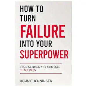 How to Turn Failure into Your Superpower: From Setback and Struggle to Success