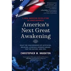 America's Next Great Awakening: What the Convergence of Mysticism, Religion, Atheism & Science Means for the Nation. And You. -- Christopher W. Naughton, Paperback