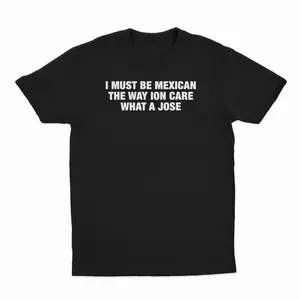 I Must Be Mexican The Way Ion Care What A Jose T-Shirt